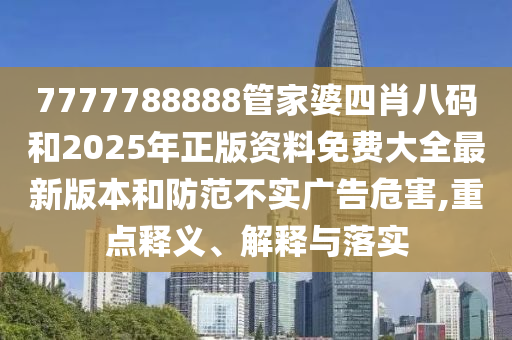 7777788888管家婆四肖八碼和2025年正版資料免費大全最新版本和防范不實廣告危害,重點釋義、解釋與落實